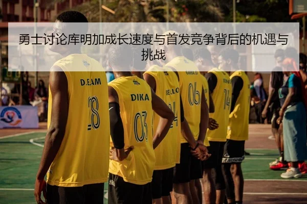 勇士讨论库明加成长速度与首发竞争背后的机遇与挑战