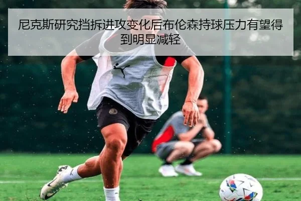 尼克斯研究挡拆进攻变化后布伦森持球压力有望得到明显减轻
