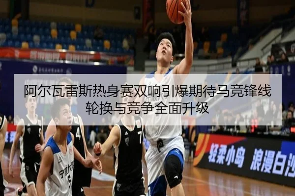 阿尔瓦雷斯热身赛双响引爆期待马竞锋线轮换与竞争全面升级
